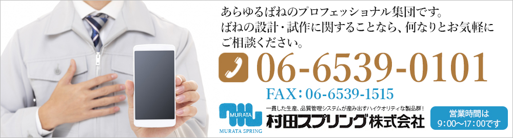 あらゆるばねのプロフェッショナル集団です。ばねの設計・試作に関することなら、何なりとお気軽にご相談ください。06-6539-0101 一貫した生産、品質管理システムが産み出すハイクオリティな製品群！村田スプリング株式会社 営業時間は 9：00～17：00です
